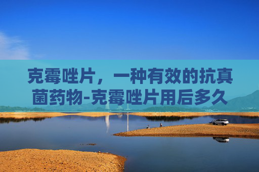 克霉唑片，一种有效的抗真菌药物-克霉唑片用后多久可以同房