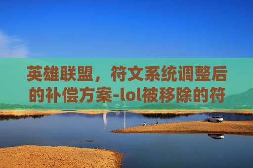 英雄联盟,符文系统调整后的补偿方案-lol被移除的符文 英雄联盟,符文系统调整后的补偿方案-lol被移除的符文