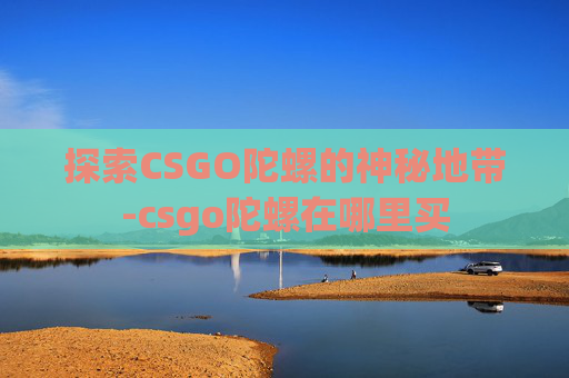 探索CSGO陀螺的神秘地带-csgo陀螺在哪里买 探索CSGO陀螺的神秘地带-csgo陀螺在哪里买