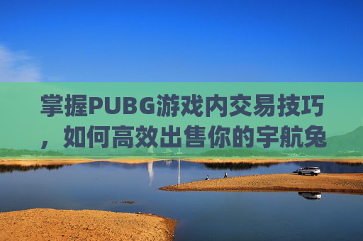 掌握PUBG游戏内交易技巧,如何高效出售你的宇航兔装备-pubg宇航兔多少钱 掌握PUBG游戏内交易技巧,如何高效出售你的宇航兔装备-pubg宇航兔多少钱