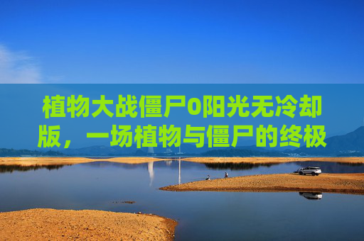 植物大战僵尸0阳光无冷却版，一场植物与僵尸的终极对决-植物大战僵尸0阳光无冷却版国际版