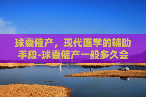 球囊催产，现代医学的辅助手段-球囊催产一般多久会生
