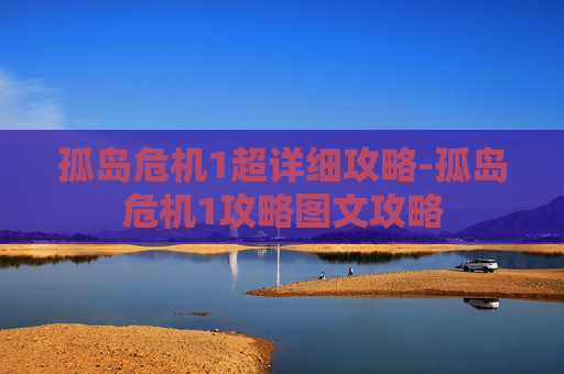 孤岛危机1超详细攻略-孤岛危机1攻略图文攻略