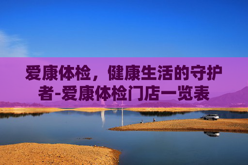 爱康体检，健康生活的守护者-爱康体检门店一览表