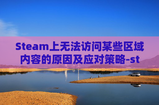 Steam上无法访问某些区域内容的原因及应对策略-steam阿区登录