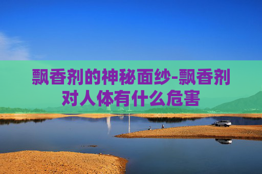 飘香剂的神秘面纱-飘香剂对人体有什么危害 飘香剂的神秘面纱-飘香剂对人体有什么危害