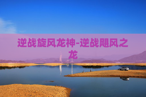 逆战旋风龙神-逆战飓风之龙