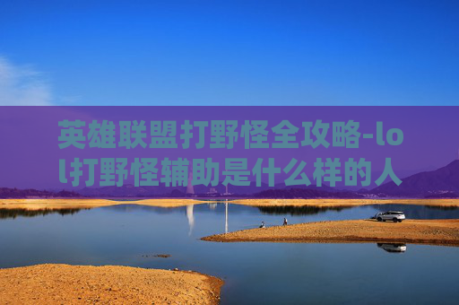 英雄联盟打野怪全攻略-lol打野怪辅助是什么样的人