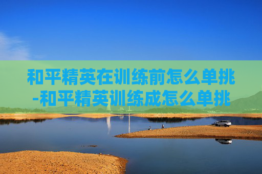 和平精英在训练前怎么单挑-和平精英训练成怎么单挑
