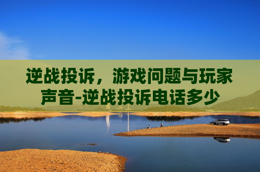 逆战投诉，游戏问题与玩家声音-逆战投诉电话多少