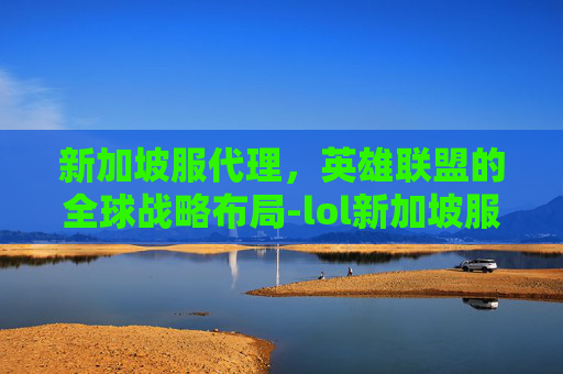 新加坡服代理，英雄联盟的全球战略布局-lol新加坡服怎么样