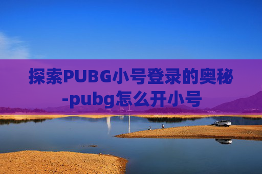 探索PUBG小号登录的奥秘-pubg怎么开小号 探索PUBG小号登录的奥秘-pubg怎么开小号