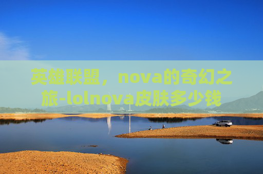 英雄联盟,nova的奇幻之旅-lolnova皮肤多少钱 英雄联盟,nova的奇幻之旅-lolnova皮肤多少钱