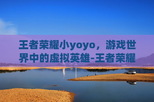 王者荣耀小yoyo，游戏世界中的虚拟英雄-王者荣耀小yoyo怎么开