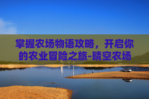 掌握农场物语攻略,开启你的农业冒险之旅-晴空农场物语攻略 掌握农场物语攻略,开启你的农业冒险之旅-晴空农场物语攻略