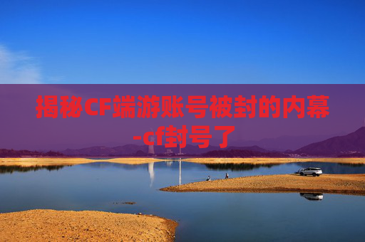 揭秘CF端游账号被封的内幕-cf封号了 揭秘CF端游账号被封的内幕-cf封号了