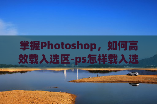 掌握Photoshop，如何高效载入选区-ps怎样载入选区