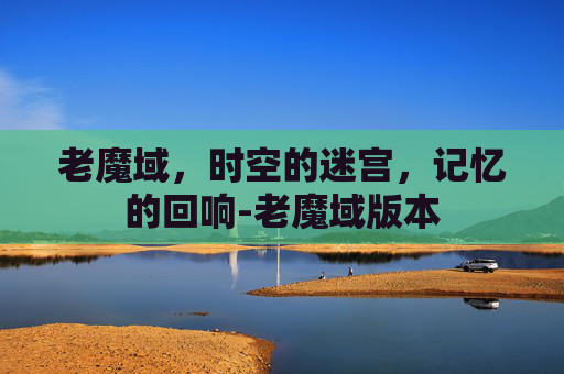 老魔域,时空的迷宫,记忆的回响-老魔域版本 老魔域,时空的迷宫,记忆的回响-老魔域版本