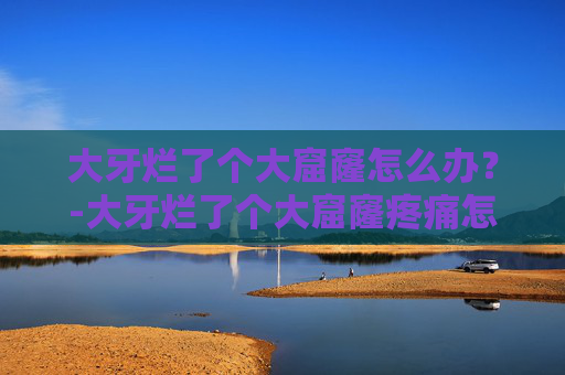 大牙烂了个大窟窿怎么办?-大牙烂了个大窟窿疼痛怎么缓解 大牙烂了个大窟窿怎么办?-大牙烂了个大窟窿疼痛怎么缓解