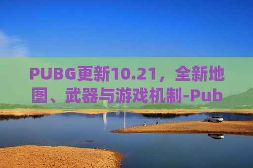 PUBG更新10.21，全新地图、武器与游戏机制-Pubg更新最新版本绿色官网