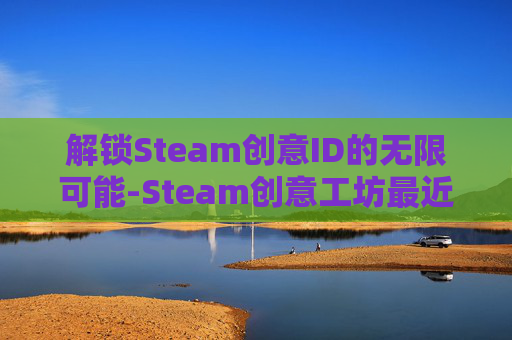 解锁Steam创意ID的无限可能-Steam创意工坊最近做出请求太多