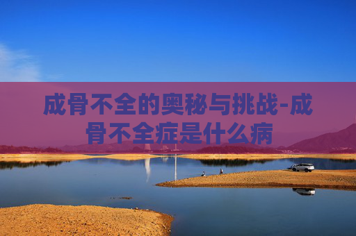 成骨不全的奥秘与挑战-成骨不全症是什么病
