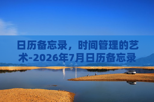 日历备忘录，时间管理的艺术-2026年7月日历备忘录
