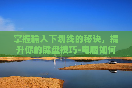 掌握输入下划线的秘诀，提升你的键盘技巧-电脑如何输入下划线