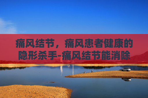 痛风结节，痛风患者健康的隐形杀手-痛风结节能消除吗