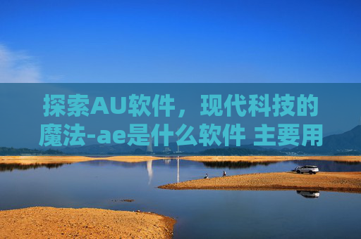 探索AU软件,现代科技的魔法-ae是什么软件 主要用于做什么 探索AU软件,现代科技的魔法-ae是什么软件 主要用于做什么