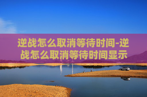 逆战怎么取消等待时间-逆战怎么取消等待时间显示