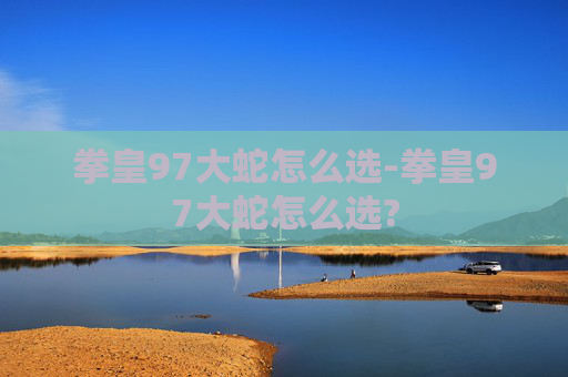 拳皇97大蛇怎么选-拳皇97大蛇怎么选?