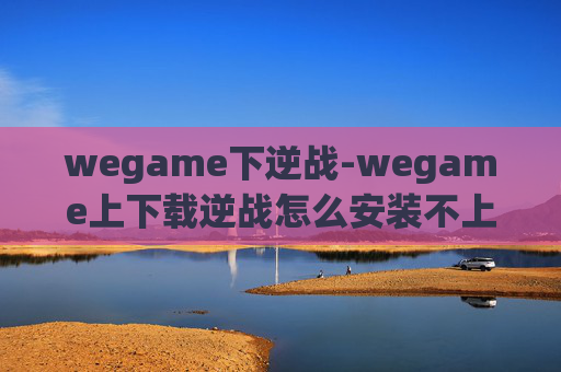 wegame下逆战-wegame上下载逆战怎么安装不上?