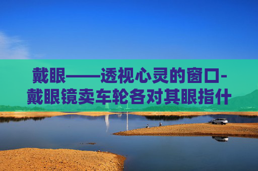 戴眼——透视心灵的窗口-戴眼镜卖车轮各对其眼指什么生肖