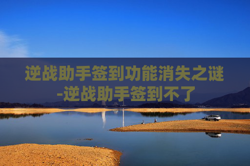 逆战助手签到功能消失之谜-逆战助手签到不了
