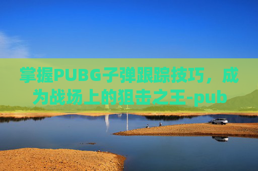 掌握PUBG子弹跟踪技巧，成为战场上的狙击之王-pubg子弹追踪使用方法