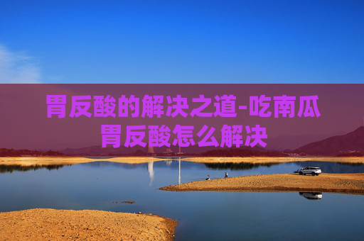 胃反酸的解决之道-吃南瓜胃反酸怎么解决
