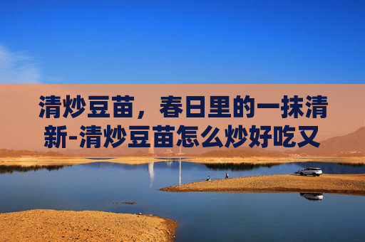 清炒豆苗,春日里的一抹清新-清炒豆苗怎么炒好吃又简单 清炒豆苗,春日里的一抹清新-清炒豆苗怎么炒好吃又简单
