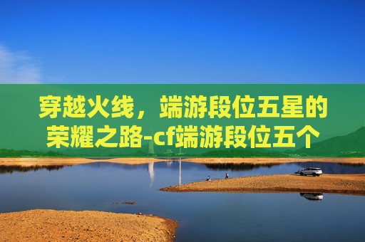 穿越火线,端游段位五星的荣耀之路-cf端游段位五个星多少钱 穿越火线,端游段位五星的荣耀之路-cf端游段位五个星多少钱