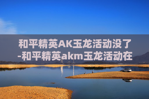 和平精英AK玉龙活动没了-和平精英akm玉龙活动在哪打开