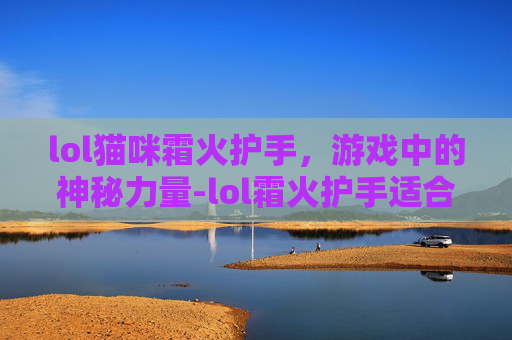 lol猫咪霜火护手,游戏中的神秘力量-lol霜火护手适合哪些英雄 lol猫咪霜火护手,游戏中的神秘力量-lol霜火护手适合哪些英雄