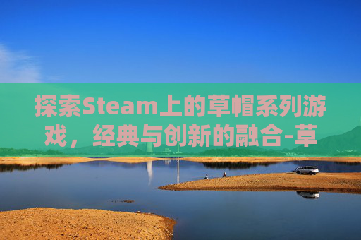 探索Steam上的草帽系列游戏,经典与创新的融合-草帽是什么游戏 探索Steam上的草帽系列游戏,经典与创新的融合-草帽是什么游戏