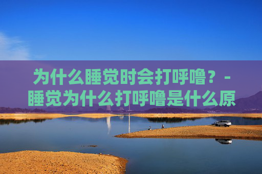 为什么睡觉时会打呼噜？-睡觉为什么打呼噜是什么原因