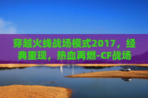 穿越火线战场模式2017,经典重现,热血再燃-CF战场模式20级比1级高多少伤害 穿越火线战场模式2017,经典重现,热血再燃-CF战场模式20级比1级高多少伤害