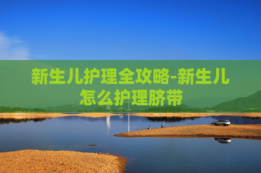 新生儿护理全攻略-新生儿怎么护理脐带