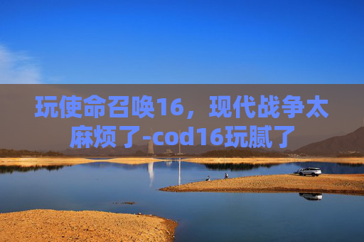 玩使命召唤16，现代战争太麻烦了-cod16玩腻了
