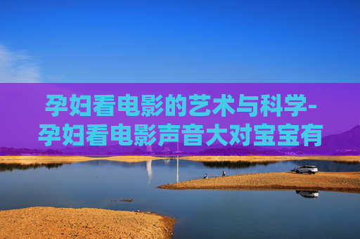 孕妇看电影的艺术与科学-孕妇看电影声音大对宝宝有影响吗