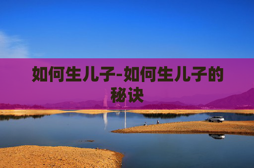 如何生儿子-如何生儿子的秘诀