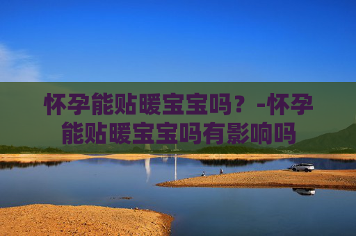 怀孕能贴暖宝宝吗？-怀孕能贴暖宝宝吗有影响吗