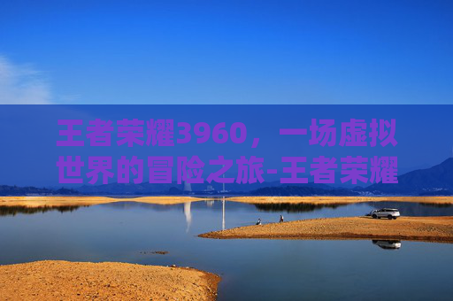 王者荣耀3960，一场虚拟世界的冒险之旅-王者荣耀39赛季什么时候开始